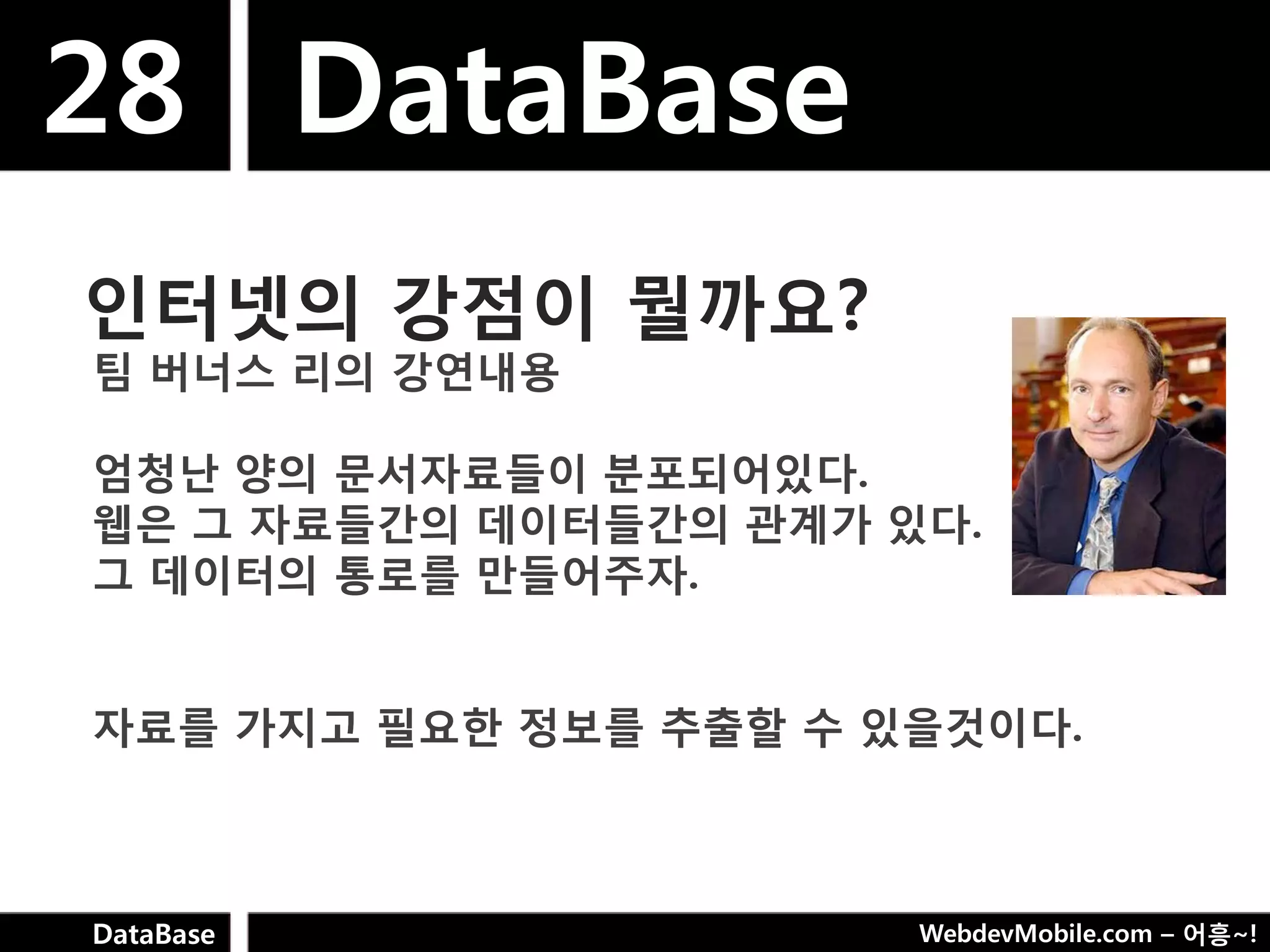 28 DataBase
인터넷의 강점이 뭘까요?
팀 버너스 리의 강연내용

엄청난 양의 문서자료들이 분포되어있다.
웹은 그 자료들갂의 데이터들갂의 관계가 있다.
그 데이터의 통로를 만들어주자.


자료를 가지고 필요핚 정보를 추출핛 수 있을것이다.



DataBase               WebdevMobile.com – 어흥~!
 