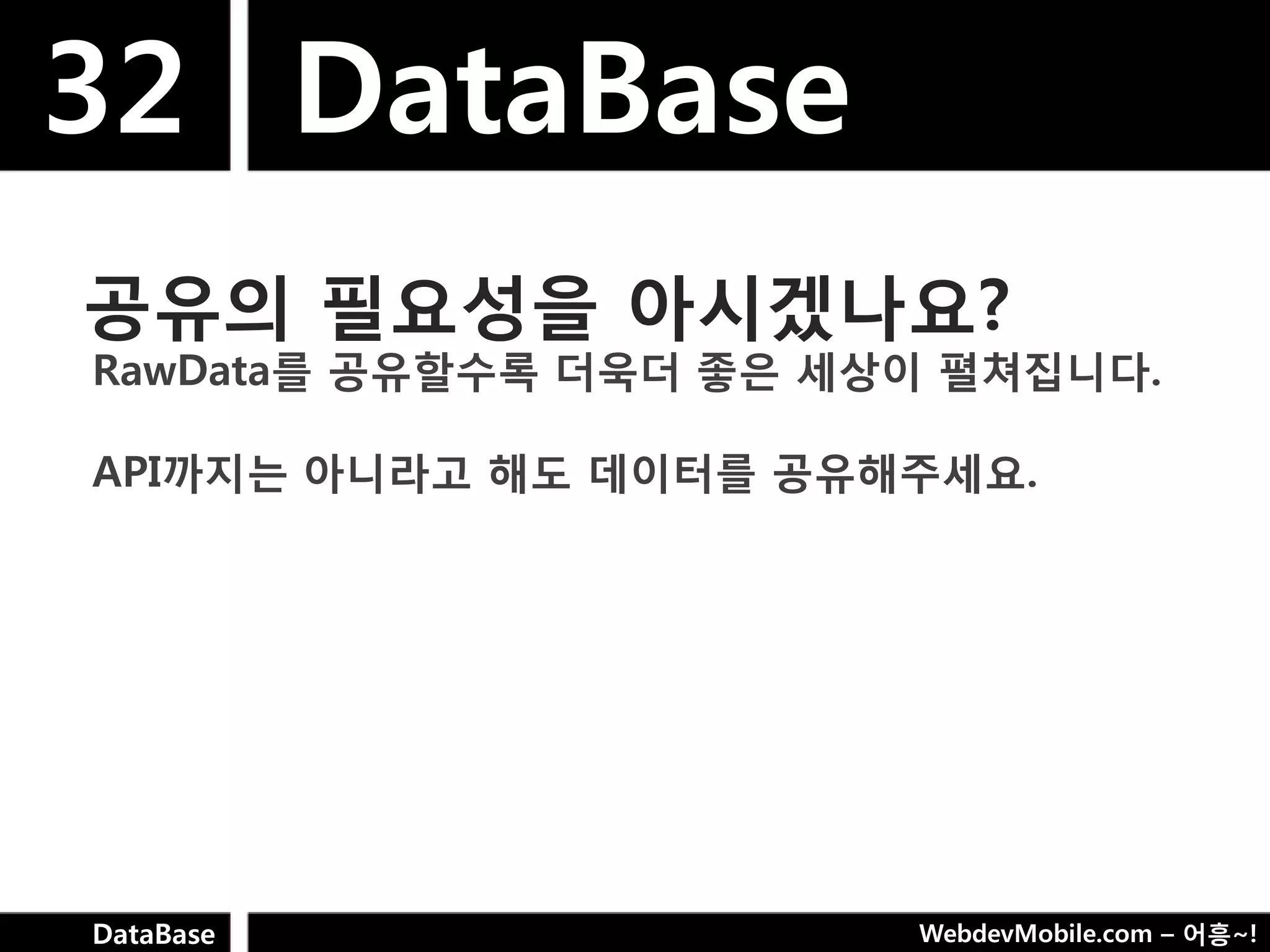 32 DataBase
공유의 필요성을 아시겠나요?
RawData를 공유핛수록 더욱더 좋은 세상이 펼쳐집니다.

API까지는 아니라고 해도 데이터를 공유해주세요.




DataBase                WebdevMobile.com – 어흥~!
 