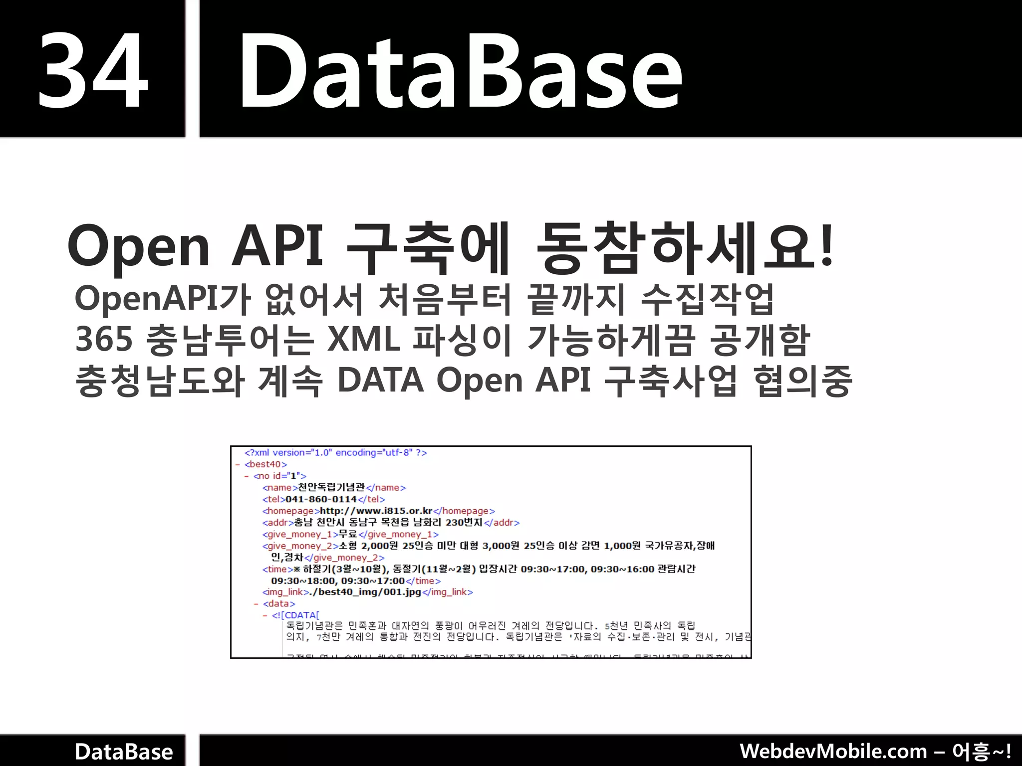34 DataBase
Open API 구축에 동참하세요!
OpenAPI가 없어서 처음부터 끝까지 수집작업
365 충남투어는 XML 파싱이 가능하게끔 공개함
충청남도와 계속 DATA Open API 구축사업 협의중




DataBase                  WebdevMobile.com – 어흥~!
 