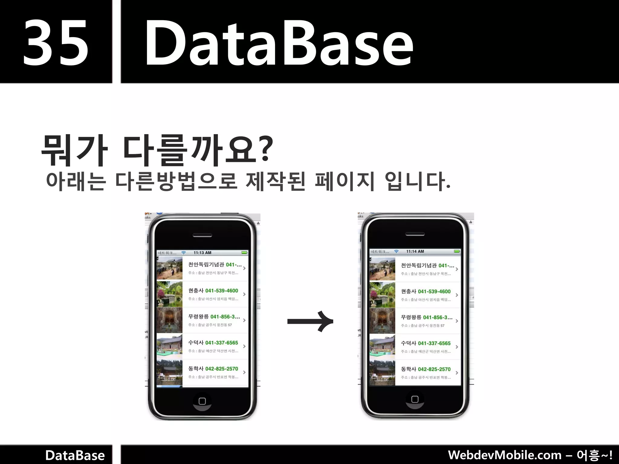 35 DataBase
뭐가 다를까요?
아래는 다른방법으로 제작된 페이지 입니다.




             →

DataBase              WebdevMobile.com – 어흥~!
 