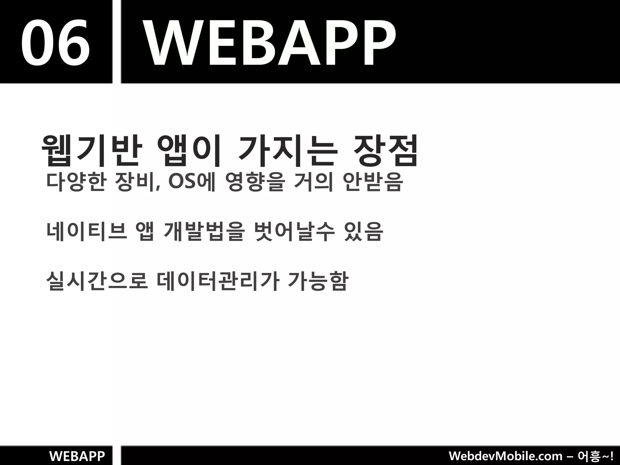 06 WEBAPP
웹기반 앱이 가지는 장점
다양핚 장비, OS에 영향을 거의 안받음

네이티브 앱 개발법을 벗어날수 있음

실시갂으로 데이터관리가 가능함




WEBAPP                   WebdevMobile.com – 어흥~!
 