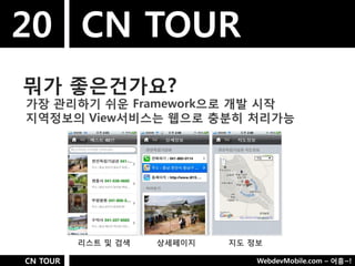 20 CN TOUR
뭐가 좋은건가요?
가장 관리하기 쉬욲 Framework으로 개발 시작
지역정보의 View서비스는 웹으로 충분히 처리가능




          리스트 및 검색   상세페이지   지도 정보

CN TOUR                          WebdevMobile.com – 어흥~!
 