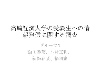 高崎経済大学の受験生への情報発信に関する調査 グループD 会田香菜、小林正和、 新保春菜、福田彩 