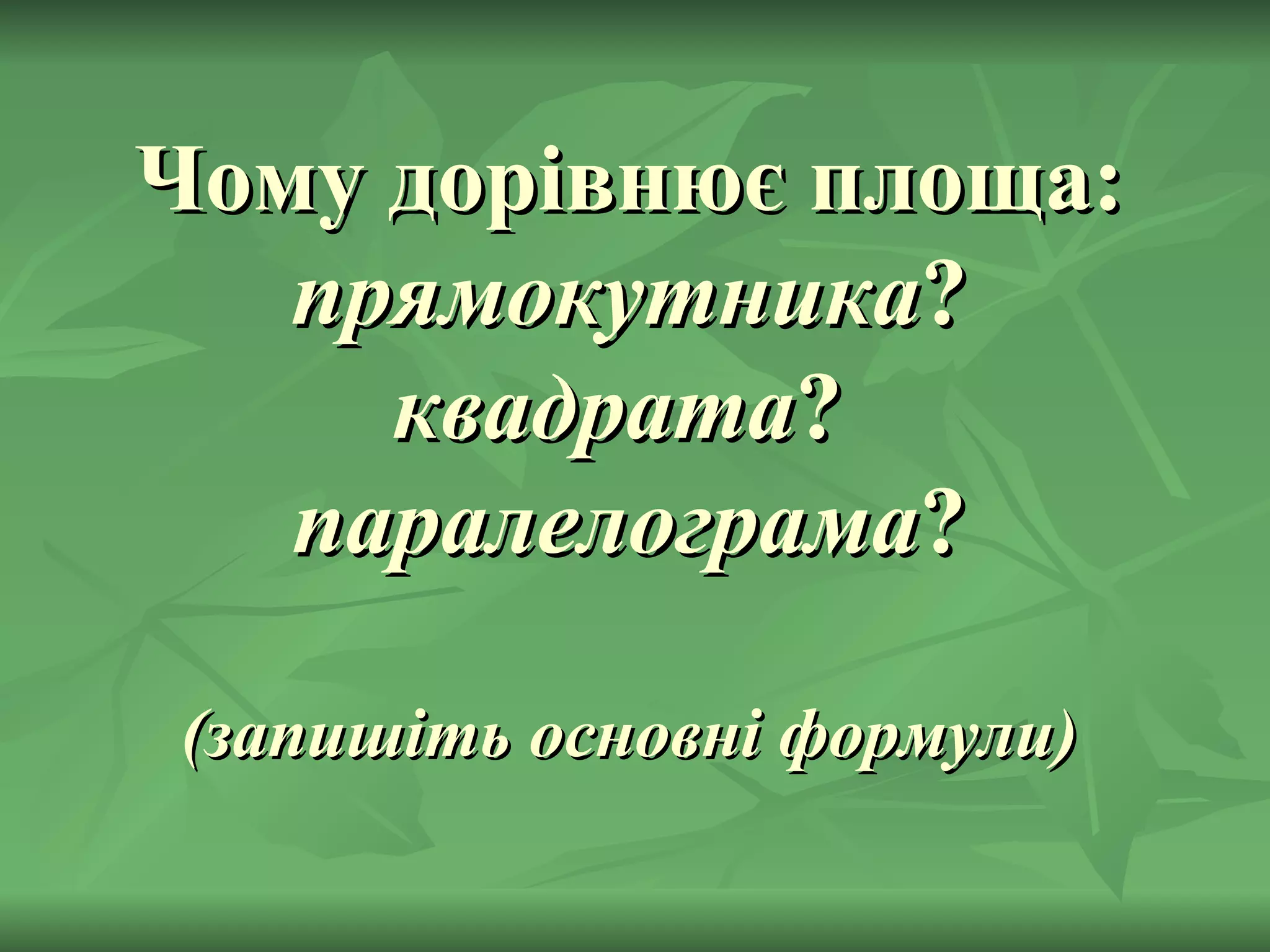 Чому дорівнює площа:  прямокутника ?  квадрата ?  паралелограма ? (запишіть основні формули) 
