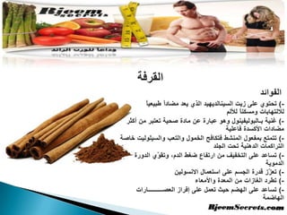 القرفةالفوائد-) تحتوي على زيت السينالديهيد الذي يعد مضاداً طبيعياً للالتهابات ومسكناً للألم-) غنية بـالبوليفينول وهو عبارة عن مادة صحية تعتبر من أكثر مضادات الأكسدة فاعلية-) تتمتعبمفعول المنشط فتكافح الخمول والتعب والسيلوليت خاصة التراكمات الدهنية تحت الجلد-) تساعد على التخفيف من ارتفاع ضغط الدم، وتقوّي الدورة الدموية-) تعزّز قدرة الجسم على استعمال الانسولين-) تطرد الغازات من المعدة والأمعاء-) تساعد على الهضم حيث تعمل على إفراز العصـــــــــارات الهاضمة