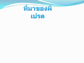 ที่มาของผีเปรต เปรตเป็นผีจำพวกหนึ่ง ซึ่งเคยทำบาปสร้างกรรมเอาไว้สมัยเมื่อยังมีชีวิตอยู่ครั้นตายลงแล้วก็ต้องมารับผลกรรมตามที่ได้สร้างไว้ทำให้ต้องมีความเป็นอยู่อย่างอดอยาก ผอมโซ ชอบส่งเสียงร้องหรือปรากฏตัวให้ชาวบ้านเห็นเพื่อขอส่วนบุญให้ช่วยทำบุญอุทิศส่วนกุศลไปให้บ้างเพราะอดอยากหิวโหยซะเหลือเกิน       โดยทั่วไปคนส่วนใหญ่เข้าใจว่า เปรตเป็นผีชนิดหนึ่งที่มีลำตัวสูง บ้างว่าสูงเท่าลำตาล สูงเท่าต้นตาลหรือยอดตาลบ้างว่าสูงเท่าเสาชิงช้าวัดสุทัศน์ บ้างว่าสูงเท่ายอดธง หากเป็นสมัยนี้คงต้องเปรียบเทียบให้เห็นภาพกันใหม่ว่า สูงกว่าตึกห้าชั้นหรือสูงเท่ากับคอนโดมิเดียมริมน้ำอะไรทำนองนี้ สรุปใจความก็คือ เปรตเป็นผีที่มี รูปร่างสูงมาก 