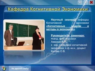 Кафедра Когнитивной ЭкономикиНаучный семинар кафедры Когнитивной экономики «Когнитивные модели и методы в экономике».  Руководители  семинара:канд. физ.-мат.наук Аверкин А.Н.;   зав. кафедрой когнитивной экономики, к.ф.-м.н., доцент Китова О.В. На другой слайд