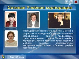 Сетевая Учебная корпорацияПреподаватели факультета приняли участие в разработке и проведении программ повышения квалификации для профессорско-преподавательского  состава Сетевой Учебной Корпорации. Начата работа по использованию в учебном процессе образовательно-информационной системы «Сетевая учебная корпорация».На другой слайд