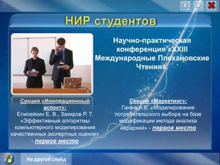 НИР студентовНаучно-практическая конференция «XXIII Международные Плехановские Чтения».Секция «Инновационный аспект»:Елисейкин Е. В., Закиров Р. Т. «Эффективные алгоритмы компьютерного моделирования качественных экспертных оценок» - первое местоСекция «Маркетинг»:Ганжа А.В. «Моделирование  потребительского выбора на базе модификации метода анализа иерархий» - первое местоНа другой слайд