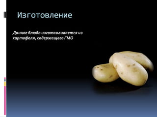 ИзготовлениеДанное блюдо изготавливается из картофеля, содержащего ГМО