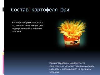 Состав картофеля фриКартофель Фри может долго сохранять консистенцию, не  подвергается образованию плесени.При изготовлении используются канцерогены, которые увеличивают срок годности и  плохо влияют на организм человека