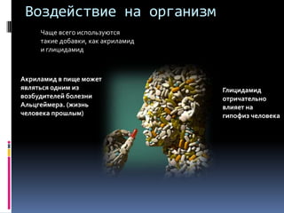 Воздействие на организмЧаще всего используются такие добавки, как акриламид и глицидамидАкриламид в пище может являться одним из возбудителей болезни Альцгеймера. (жизнь человека прошлым)Глицидамидотричательно влияет на гипофиз человека