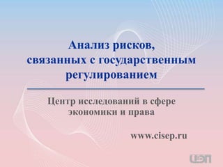 Анализ рисков, связанных с государственным регулированием Центр исследований в сфере экономики и права www.cisep.ru 