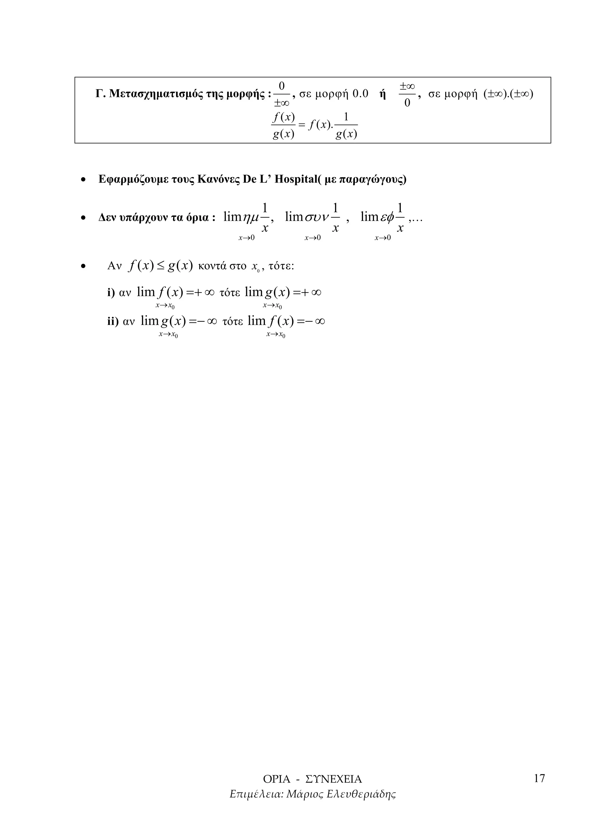 0                         ±∞
    Γ. Μετασχηµατισµός της µορφής :                  , σε µορφή 0.0 ή         , σε µορφή (±∞).(±∞)
                                                ±∞                          0
                                                f ( x)             1
                                                       = f ( x).
                                                g ( x)           g ( x)


•   Εφαρµόζουµε τους Κανόνες De L’ Hospital( µε παραγώγους)

                                             1          1        1
•   ∆εν υπάρχουν τα όρια : limηµ               , lim συν , lim εφ ,…
                                             x          x        x
                                  x →0                 x →0         x →0


•     Αν f ( x ) ≤ g ( x ) κοντά στο x , τότε :
                                         0



      i) αν lim f ( x) =+ ∞ τότε lim g ( x) =+ ∞
                x → x0                       x → x0

      ii) αν lim g ( x) =− ∞ τότε lim f ( x) =− ∞
                 x → x0                       x → x0




                                                                                                 17
 