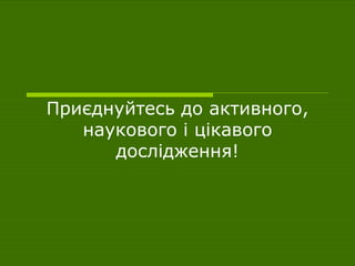Приєднуйтесь до активного, наукового і цікавого дослідження! 