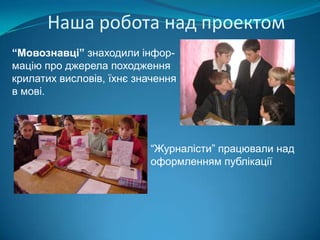 Наша робота над проектом“Мовознавці” знаходили інфор-мацію про джерела походження крилатих висловів, їхнє значення в мові. “Журналісти” працювали над оформленням публікації 