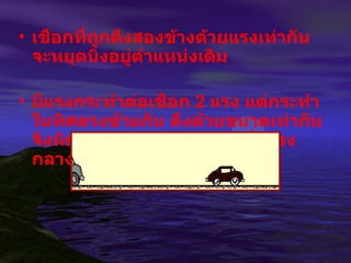 เชือกที่ถูกดึงสองข้างด้วยแรงเท่ากัน จะหยุดนิ่งอยู่ตำแหน่งเดิม มีแรงกระทำต่อเชือก  2  แรง แต่กระทำในทิศตรงข้ามกัน ดึงด้วยขนาดเท่ากัน จึงหักล้างกัน ทำให้เชือกอยู่นิ่งตรงกลาง 