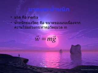มวลและน้ำหนัก มวล คือ  inertia น้ำหนักของวัตถุ คือ ขนาดของแรงเนื่องจากความโน้มถ่วงกระทำต่อวัตถุมวล  m 