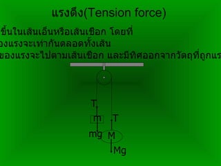 แรงตึง (Tension force) เป็นแรงที่เกิดขึ้นในเส้นเอ็นหรือเส้นเชือก โดยที่ 1 .  ขนาดของแรงจะเท่ากันตลอดทั้งเส้น 2.  ทิศทางของแรงจะไปตามเส้นเชือก และมีทิศออกจากวัตถุที่ถูกแรงกระทำเสมอ M m mg Mg T T 