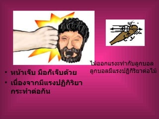 หน้าเจ็บ มือก็เจ็บด้วย เนื่องจากมีแรงปฏิกิริยากระทำต่อกัน ไม้ออกแรงะทำกับลูกบอล ลูกบอลมีแรงปฏิกิริยาต่อไม้ 