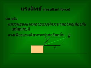 แรงลัพธ  (resultant force) หมายถึง  ผลรวมของแรงหลายแรงที่กระทําตอวัตถุเดียวกัน  เสมือนกับมี แรงเพียงแรงเดียวกระทําตอวัตถุนั้น 