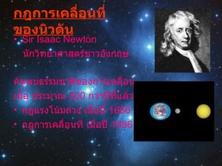 กฎการเคลื่อนที่ของนิวตัน Sir Isaac Newton นักวิทยาศาสตร์ชาวอังกฤษ ค้นพบธรรมชาติของการเคลื่อน เมื่อ ประมาณ  300  กว่าปีที่แล้ว กฎแรงโน้มถ่วง เมื่อปี  1666 กฎการเคลื่อนที่ เมื่อปี  1686 