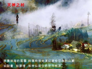 天神之村 奔騰如海的雲霧， 時隱時現地演幻著哈尼族的山寨， 如詩畫， 如夢境， 如神仙居住的世外桃源。 