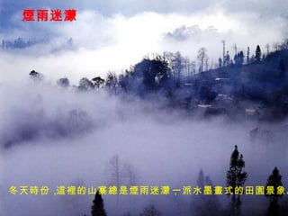 煙雨迷濛 冬天時份， 這裡的山寨總是煙雨迷濛， 一派水墨畫式的田園景象。 