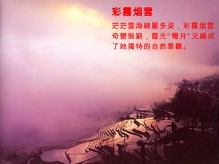 彩霧烟雲 茫茫雲海綺麗多姿，彩霧烟雲， 奇變無窮，霞光“彎月”交織成 了她獨特的自然景觀。 