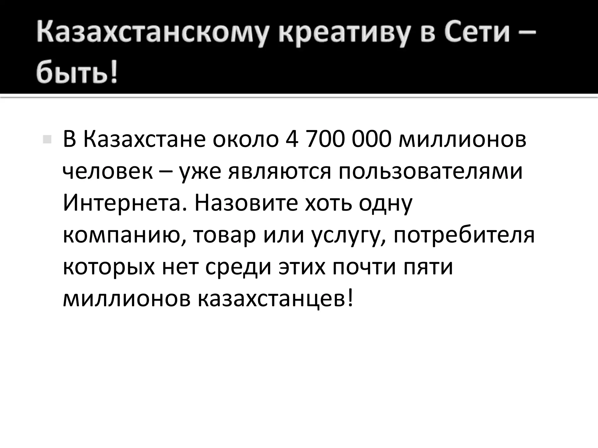 Казахстанскому креативу в Сети – быть!В Казахстане около 4 700 000 миллионов человек – уже являются пользователями Интернета. Назовите хоть одну компанию, товар или услугу, потребителя которых нет среди этих почти пяти миллионов казахстанцев!