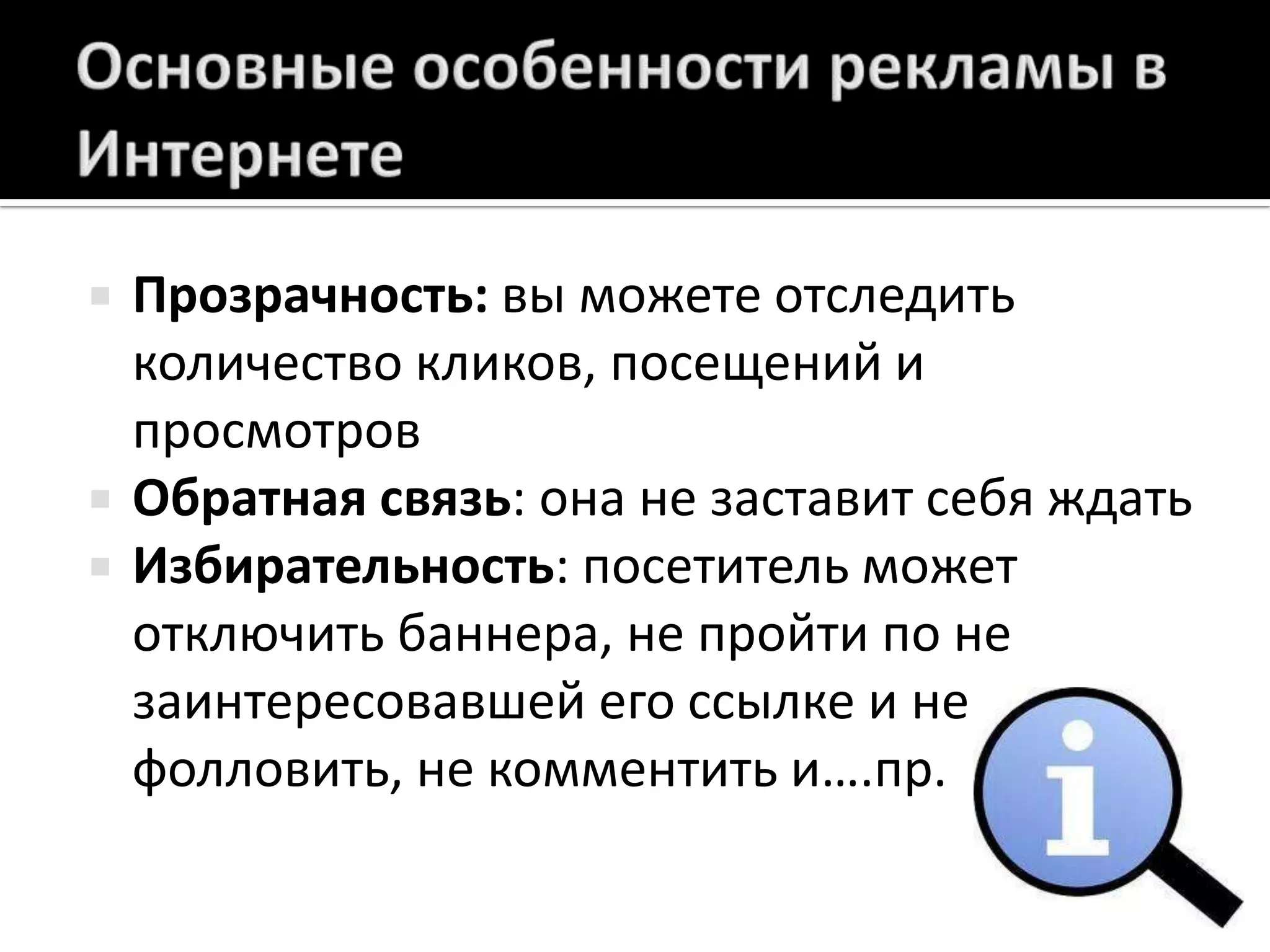 Основные особенности рекламы в ИнтернетеПрозрачность: вы можете отследить количество кликов, посещений и просмотровОбратная связь: она не заставит себя ждатьИзбирательность: посетитель может отключить баннера, не пройти по не заинтересовавшей его ссылке и не фолловить, некомментить и….пр.