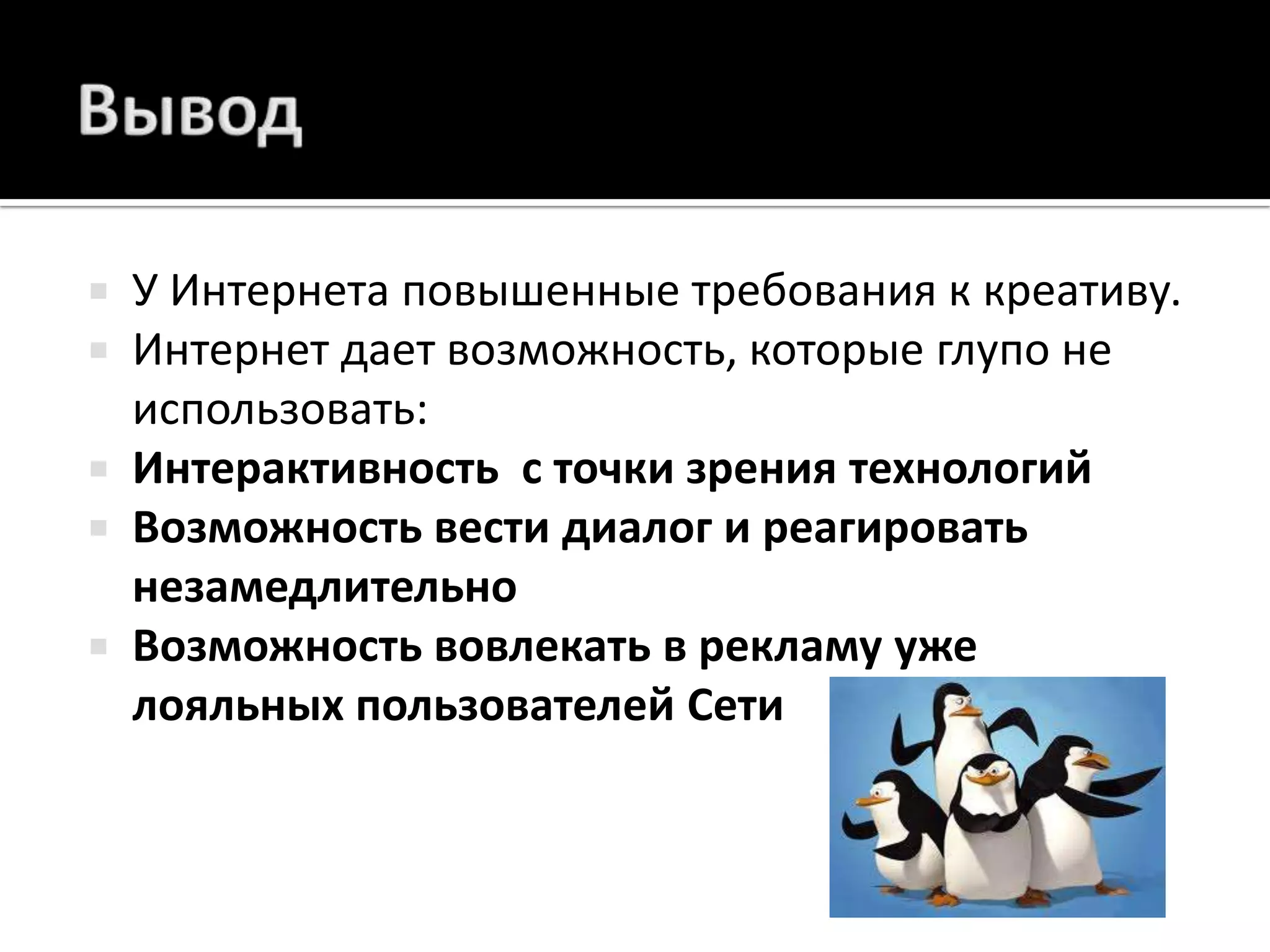 ВыводУ Интернета повышенные требования к креативу.Интернет дает возможность, которые глупо не использовать:Интерактивность  с точки зрения технологийВозможность вести диалог и реагировать незамедлительноВозможность вовлекать в рекламу уже лояльных пользователей Сети 