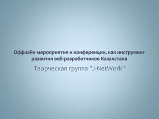 Оффлайн мероприятия и конференции, как инструмент развития веб-разработчиков Казахстана Творческая группа "J-NetWork" 