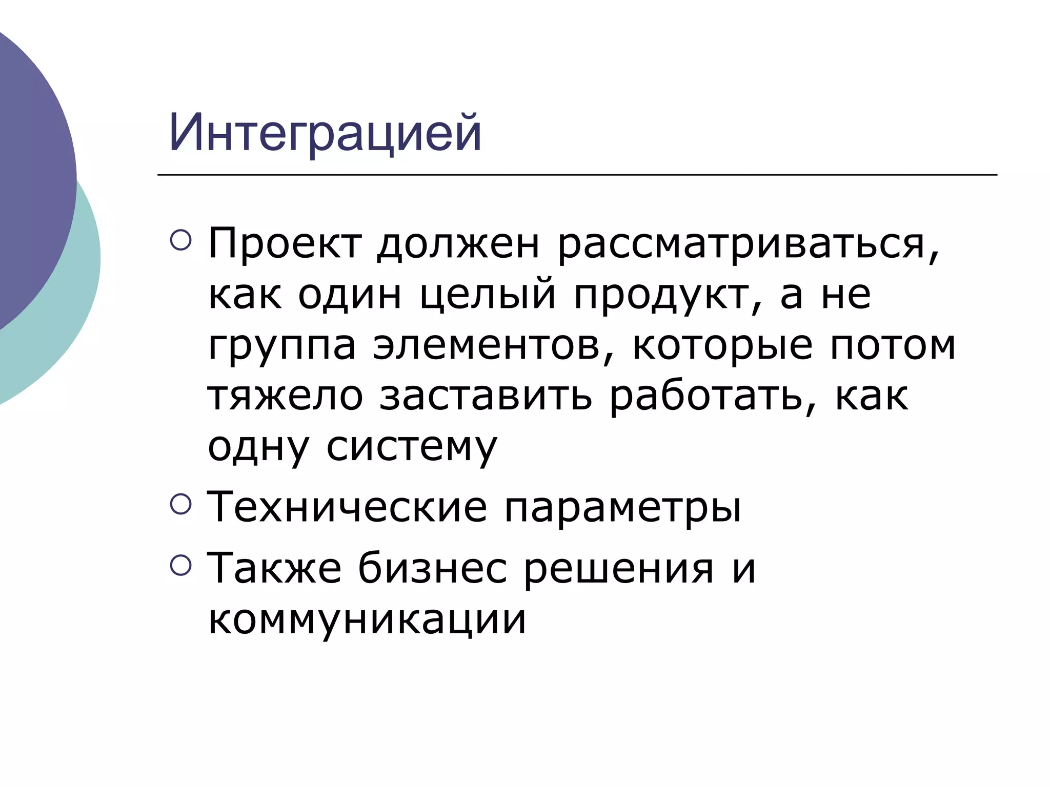 Интеграцией Проект должен рассматриваться, как один целый продукт, а не группа элементов, которые потом тяжело заставить работать, как одну систему  Технические параметры Также бизнес решения и коммуникации  