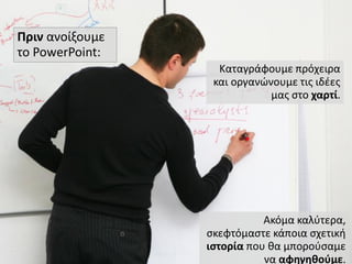 Πριν ανοίξουμε
το PowerPoint:
                   Καταγράφουμε πρόχειρα
                  και οργανϊνουμε τισ ιδζεσ
                             μασ ςτο χαρτί.




                            Ακόμα καλφτερα,
                 ςκεφτόμαςτε κάποια ςχετικι
                 ιςτορία που κα μποροφςαμε
                            να αφθγθκοφμε.
 