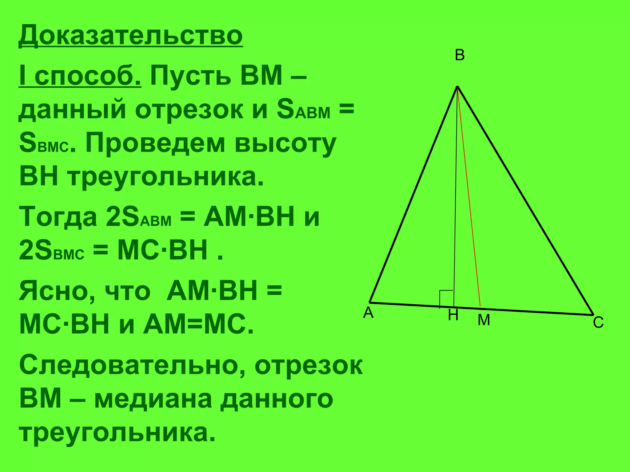 Доказательство I  способ.  Пусть ВМ – данный отрезок и  S ABM  =  S BMC . Проведем высоту ВН треугольника.  Тогда 2 S ABM  =  AM ∙В H  и  2 S BMC  =  MC ∙ BH  .  Ясно, что  AM ∙ BH  =  MC ∙ BH  и АМ=МС.  Следовательно, отрезок ВМ – медиана данного треугольника.  H A B C M 