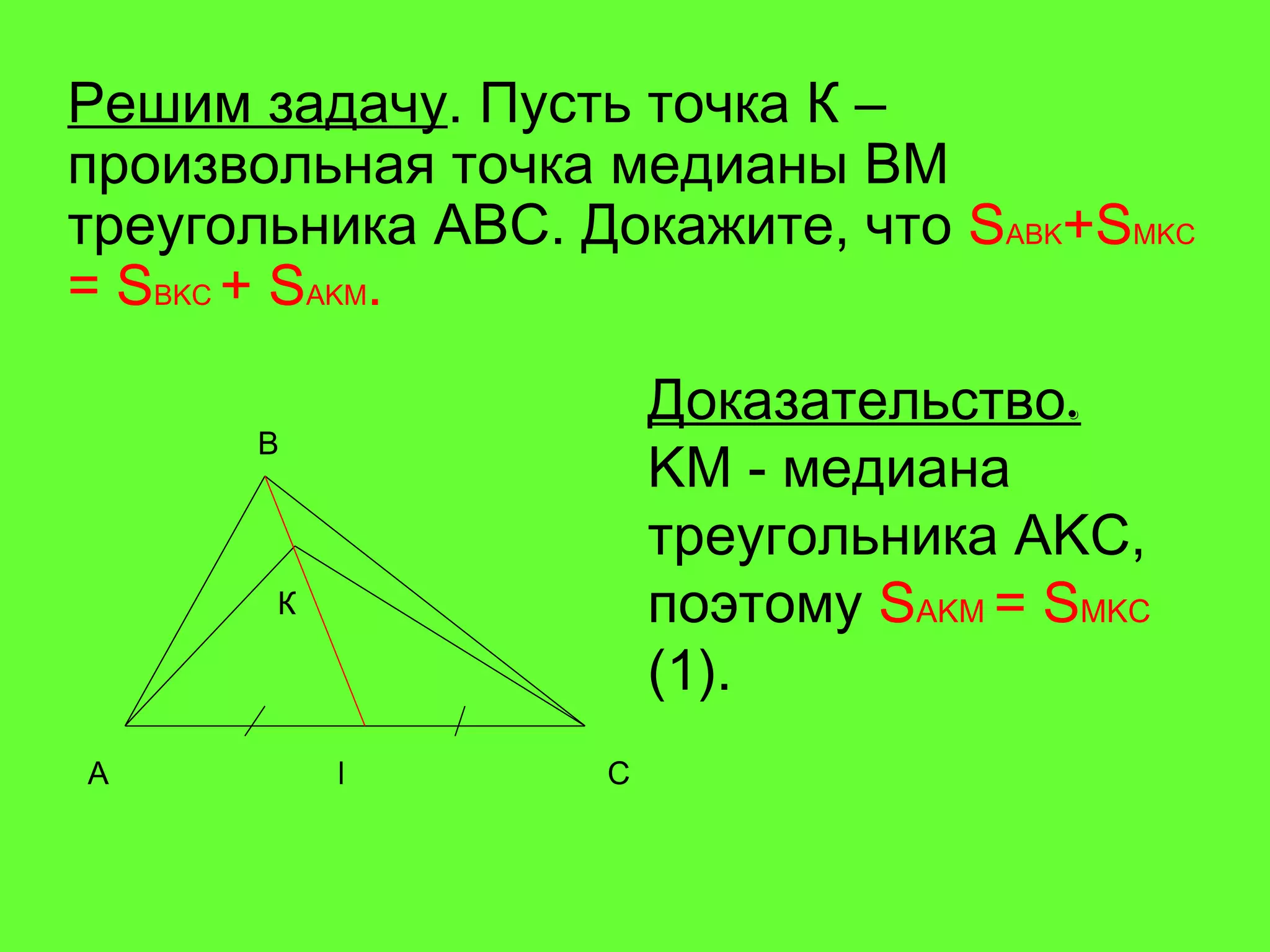 Решим задачу . Пусть точка К – произвольная точка медианы  BM  треугольника  ABC . Докажите, что  S ABK +S MKC  = S BKC  + S AKM . Доказательство. KM   -  медиана треугольника  AKC , поэтому  S AKM   =  S MKC   (1). A B C К M 