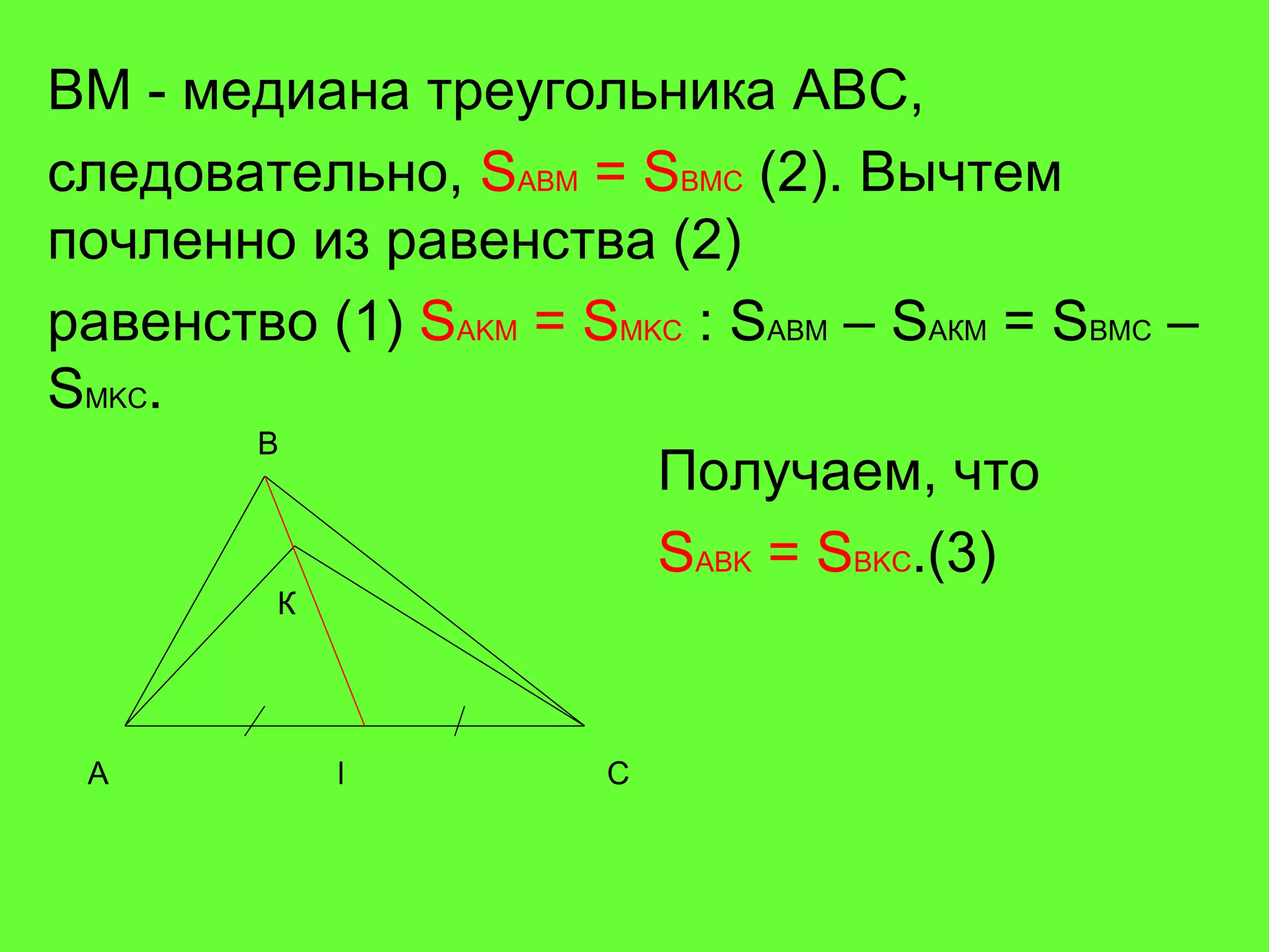 BM   -  медиана треугольника  ABC , следовательно,  S ABM  = S BMC  (2) . Вычтем почленно из равенства (2) равенство (1)  S AKM  =  S MKC   :  S ABM  –  S A К M  =  S BMC  –  S MKC . Получаем, что S ABK  = S BKC .(3) A B C К M 