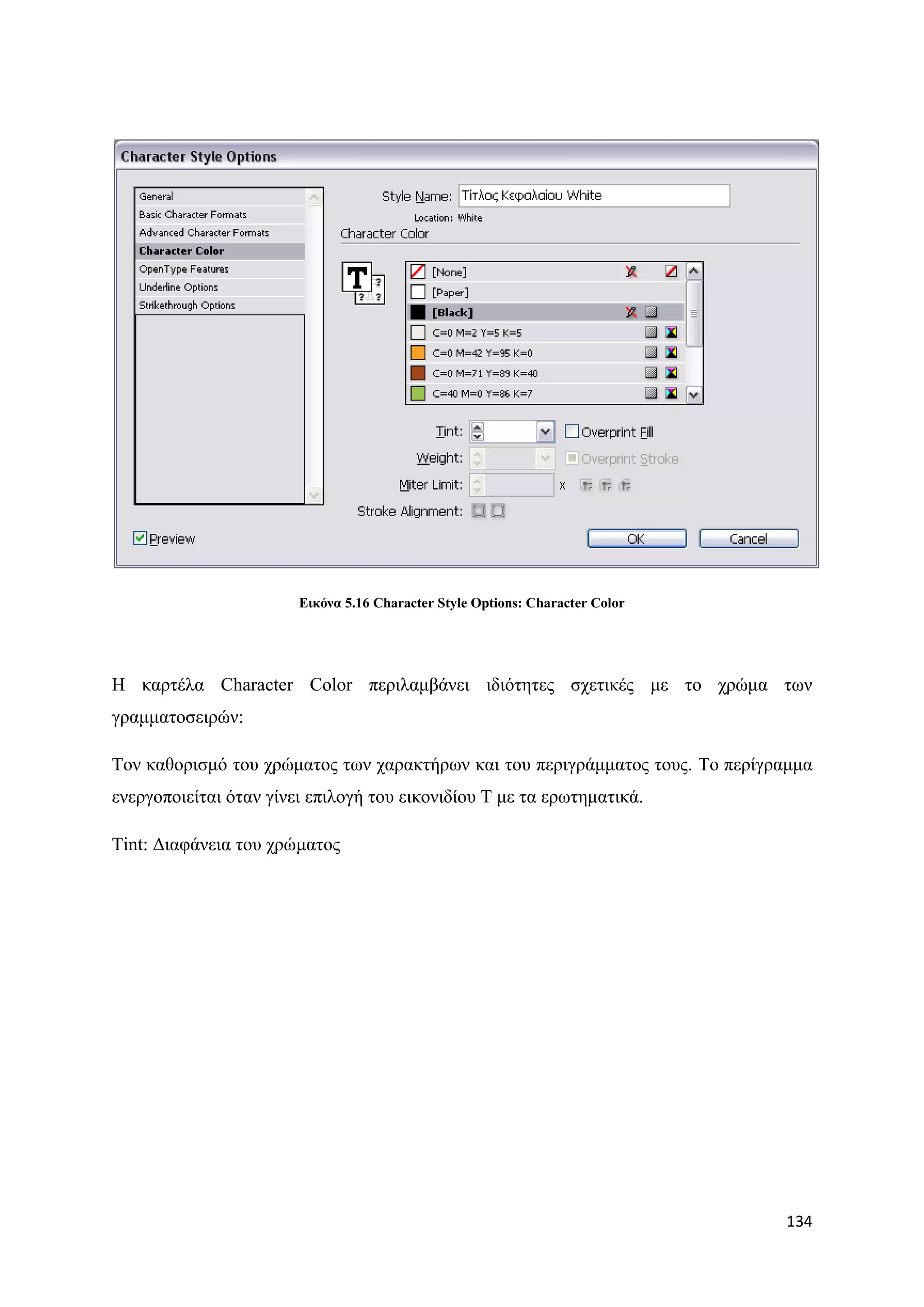 Δηθόλα 5.16 Character Style Options: Character Color




Ζ θαξηέια Character Color πεξηιακβάλεη ηδηφηεηεο ζρεηηθέο κε ην ρξψκα ησλ
γξακκαηνζεηξψλ:

Σνλ θαζνξηζκφ ηνπ ρξψκαηνο ησλ ραξαθηήξσλ θαη ηνπ πεξηγξάκκαηνο ηνπο. Σν πεξίγξακκα
ελεξγνπνηείηαη φηαλ γίλεη επηινγή ηνπ εηθνληδίνπ Σ κε ηα εξσηεκαηηθά.

Tint: Γηαθάλεηα ηνπ ρξψκαηνο




                                                                               134
 