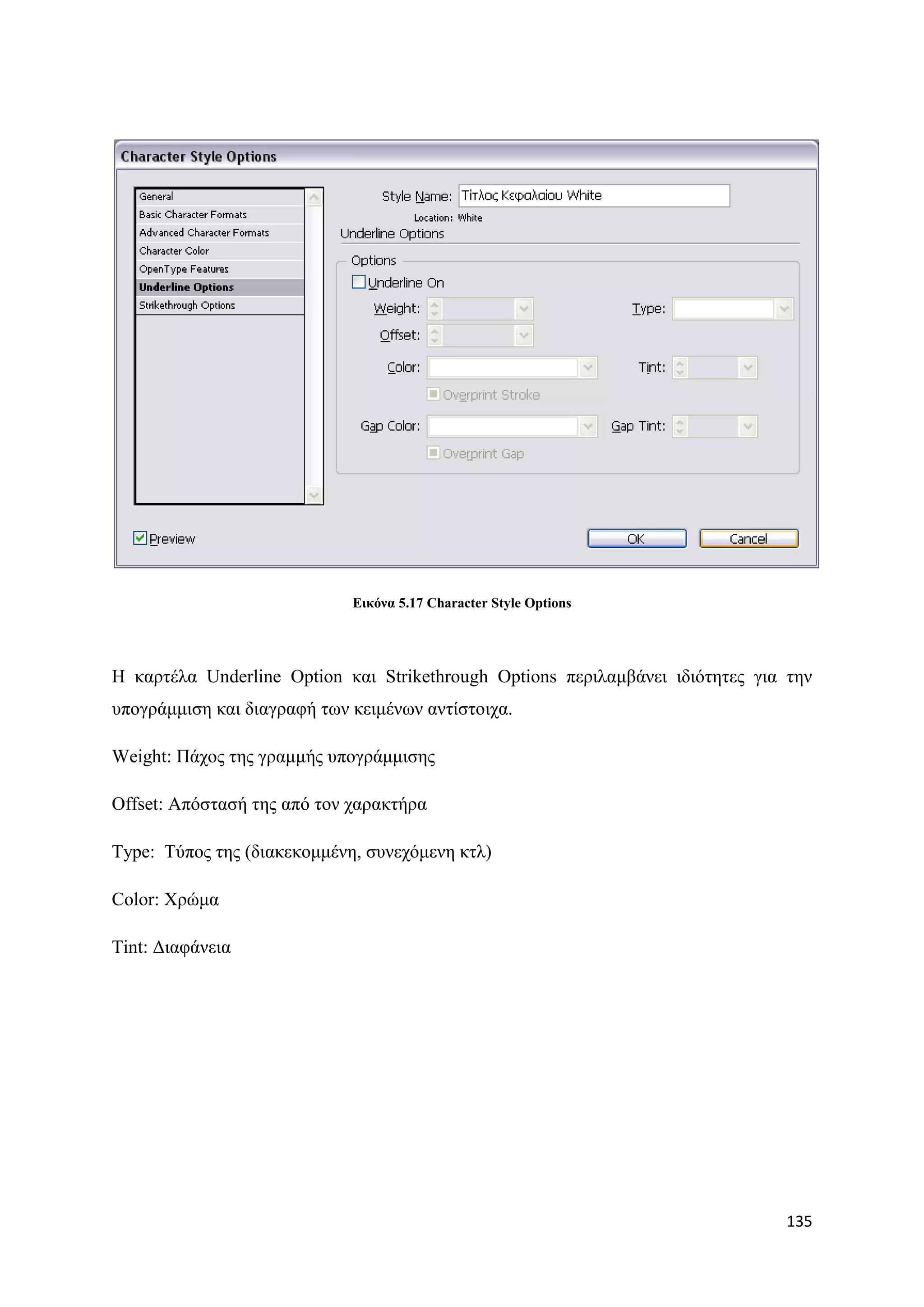 Δηθόλα 5.17 Character Style Options




Ζ θαξηέια Underline Option θαη Strikethrough Options πεξηιακβάλεη ηδηφηεηεο γηα ηελ
ππνγξάκκηζε θαη δηαγξαθή ησλ θεηκέλσλ αληίζηνηρα.

Weight: Πάρνο ηεο γξακκήο ππνγξάκκηζεο

Offset: Απφζηαζή ηεο απφ ηνλ ραξαθηήξα

Type: Σχπνο ηεο (δηαθεθνκκέλε, ζπλερφκελε θηι)

Color: Υξψκα

Tint: Γηαθάλεηα




                                                                               135
 