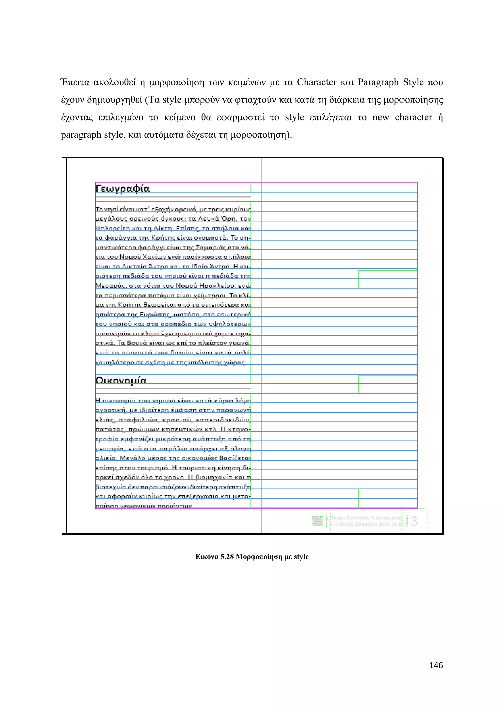 Έπεηηα αθνινπζεί ε κνξθνπνίεζε ησλ θεηκέλσλ κε ηα Character θαη Paragraph Style πνπ
έρνπλ δεκηνπξγεζεί (Σα style κπνξνχλ λα θηηαρηνχλ θαη θαηά ηε δηάξθεηα ηεο κνξθνπνίεζεο
έρνληαο επηιεγκέλν ην θείκελν ζα εθαξκνζηεί ην style επηιέγεηαη ην new character ή
paragraph style, θαη απηφκαηα δέρεηαη ηε κνξθνπνίεζε).




                               Δηθόλα 5.28 Μνξθνπνίεζε κε style




                                                                                   146
 