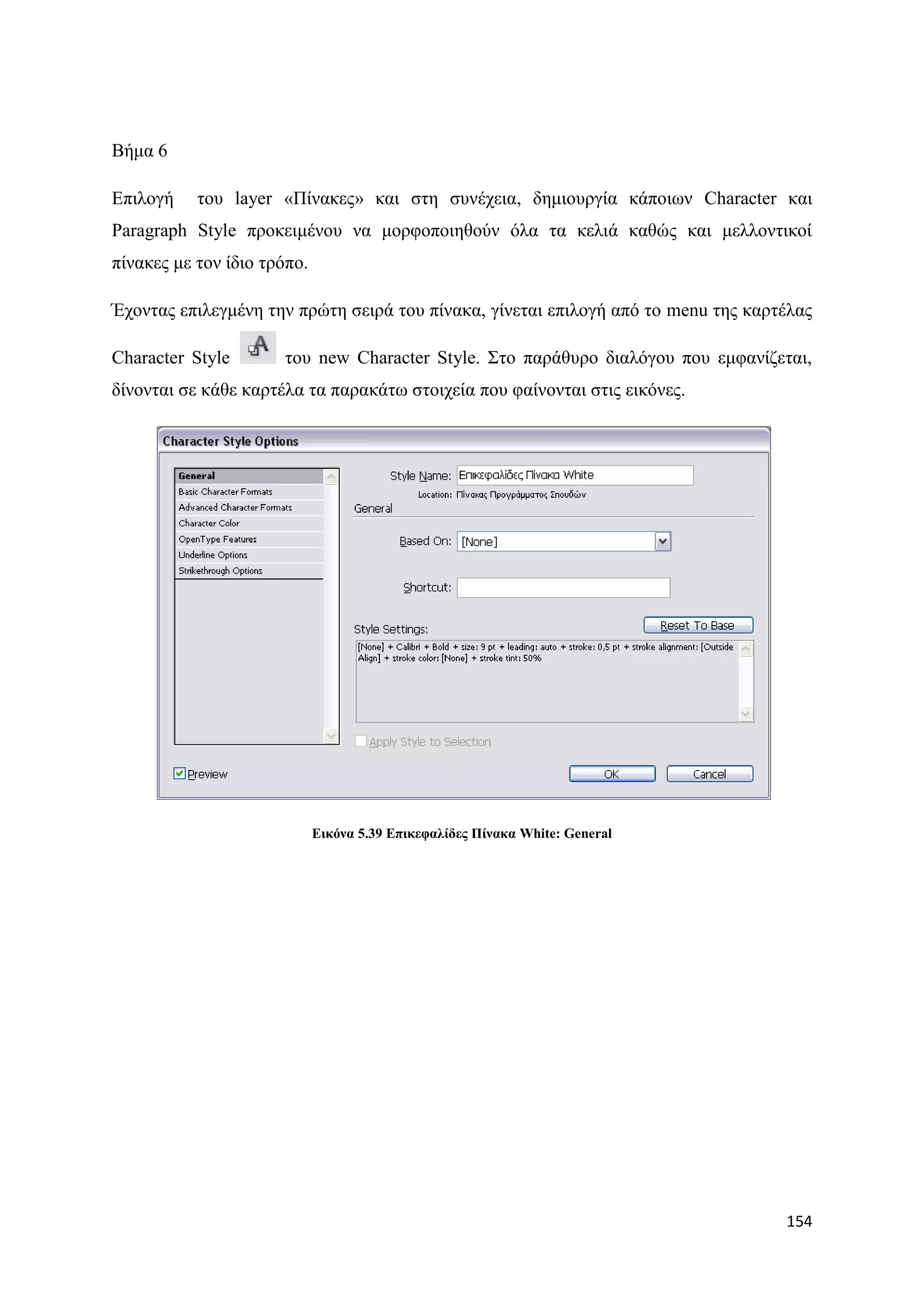 Βήκα 6

Δπηινγή    ηνπ layer «Πίλαθεο» θαη ζηε ζπλέρεηα, δεκηνπξγία θάπνησλ Character θαη
Paragraph Style πξνθεηκέλνπ λα κνξθνπνηεζνχλ φια ηα θειηά θαζψο θαη κειινληηθνί
πίλαθεο κε ηνλ ίδην ηξφπν.

Έρνληαο επηιεγκέλε ηελ πξψηε ζεηξά ηνπ πίλαθα, γίλεηαη επηινγή απφ ην menu ηεο θαξηέιαο

Character Style       ηνπ new Character Style. ΢ην παξάζπξν δηαιφγνπ πνπ εκθαλίδεηαη,
δίλνληαη ζε θάζε θαξηέια ηα παξαθάησ ζηνηρεία πνπ θαίλνληαη ζηηο εηθφλεο.




                             Δηθόλα 5.39 Δπηθεθαιίδεο Πίλαθα White: General




                                                                                   154
 