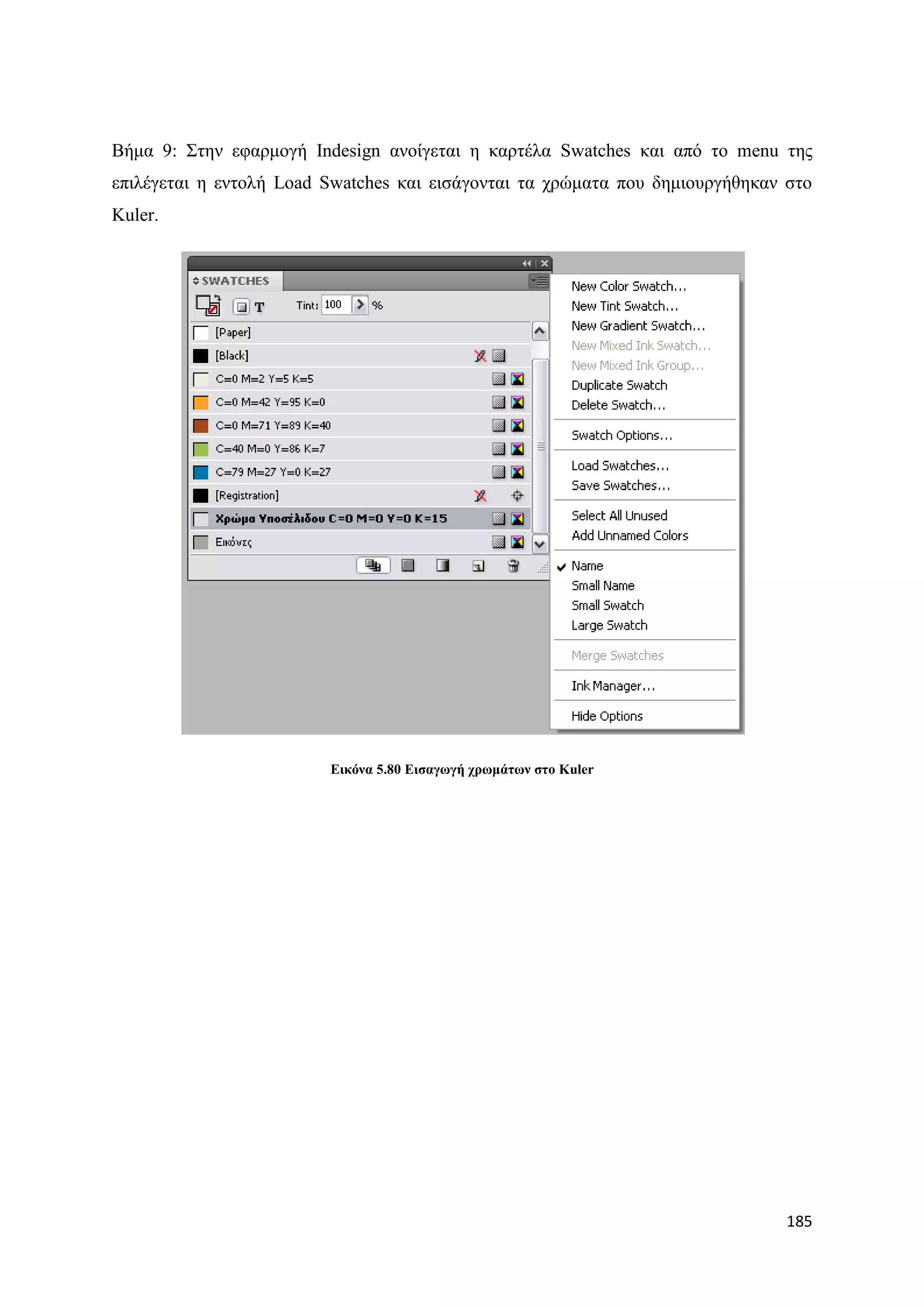 Βήκα 9: ΢ηελ εθαξκνγή Indesign αλνίγεηαη ε θαξηέια Swatches θαη απφ ην menu ηεο
επηιέγεηαη ε εληνιή Load Swatches θαη εηζάγνληαη ηα ρξψκαηα πνπ δεκηνπξγήζεθαλ ζην
Kuler.




                         Δηθόλα 5.80 Δηζαγσγή ρξσκάησλ ζην Kuler




                                                                               185
 
