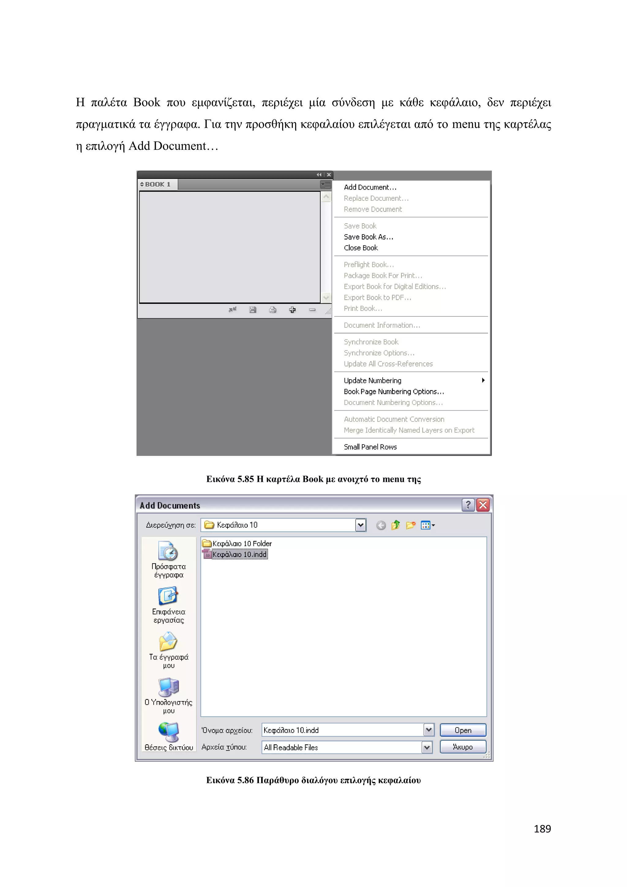 Ζ παιέηα Book πνπ εκθαλίδεηαη, πεξηέρεη κία ζχλδεζε κε θάζε θεθάιαην, δελ πεξηέρεη
πξαγκαηηθά ηα έγγξαθα. Γηα ηελ πξνζζήθε θεθαιαίνπ επηιέγεηαη απφ ην menu ηεο θαξηέιαο
ε επηινγή Add Document…




                       Δηθόλα 5.85 Η θαξηέια Book κε αλνηρηό ην menu ηεο




                       Δηθόλα 5.86 Παξάζπξν δηαιόγνπ επηινγήο θεθαιαίνπ




                                                                                 189
 