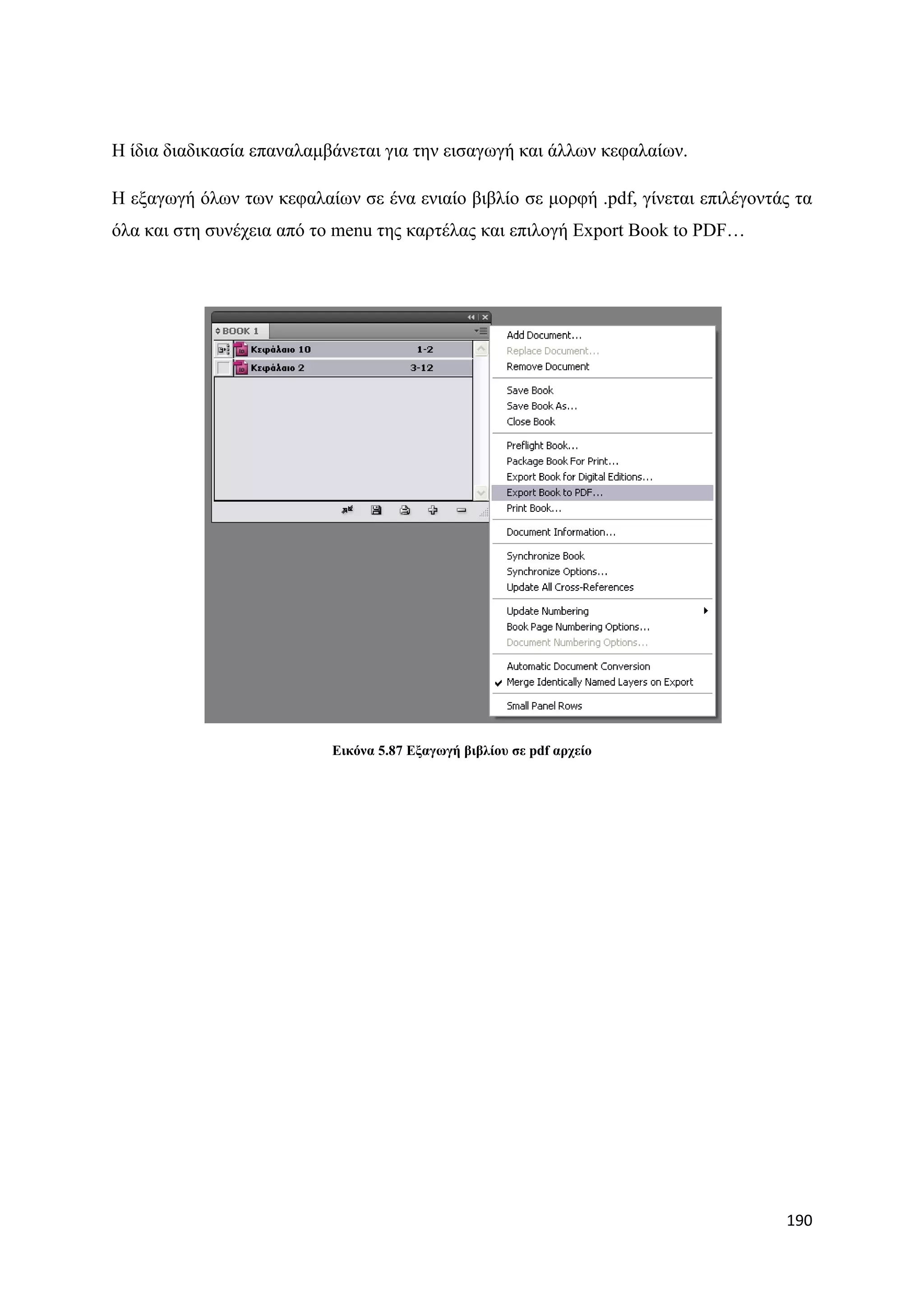 Ζ ίδηα δηαδηθαζία επαλαιακβάλεηαη γηα ηελ εηζαγσγή θαη άιισλ θεθαιαίσλ.

Ζ εμαγσγή φισλ ησλ θεθαιαίσλ ζε έλα εληαίν βηβιίν ζε κνξθή .pdf, γίλεηαη επηιέγνληάο ηα
φια θαη ζηε ζπλέρεηα απφ ην menu ηεο θαξηέιαο θαη επηινγή Export Book to PDF…




                           Δηθόλα 5.87 Δμαγσγή βηβιίνπ ζε pdf αξρείν




                                                                                   190
 
