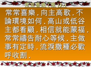 常常喜樂 ( 華 )3-1 常常喜樂 . 向主高歌 . 不論環境如何 . 高山或低谷主都看顧 . 相信就能蒙福 . 常常禱告耐心等候 . 主做事有定時 . 流淚撒種必歡呼收割 . 