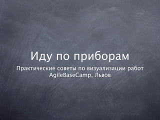 Иду по приборам
Практические советы по визуализации работ
          AgileBaseCamp, Львов
 