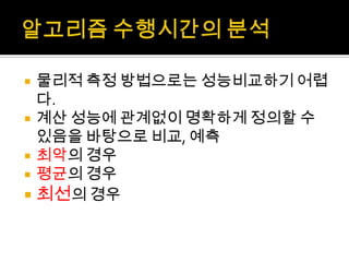 알고리즘 수행시간의 분석물리적 측정 방법으로는 성능비교하기 어렵다.계산 성능에 관계없이 명확하게 정의할 수 있음을 바탕으로 비교, 예측최악의 경우평균의 경우최선의 경우