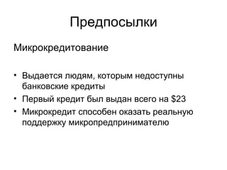 Предпосылки Микрокредитование Выдается людям, которым недоступны банковские кредиты Первый кредит был выдан всего на  $23 Микрокредит способен оказать реальную поддержку микропредпринимателю 