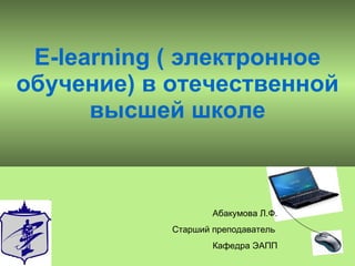 E-learning (  электронное обучение) в отечественной высшей школе Абакумова Л.Ф. Старший преподаватель  Кафедра ЭАПП 